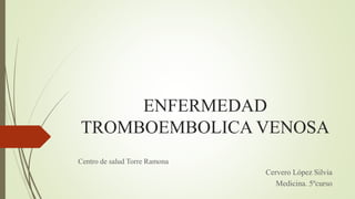ENFERMEDAD
TROMBOEMBOLICA VENOSA
Centro de salud Torre Ramona
Cervero López Silvia
Medicina. 5ºcurso
 