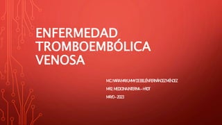 ENFERMEDAD
TROMBOEMBÓLICA
VENOSA
M.C.NARAMAYUMMYDEBELÉNFERNÁNDEZMÉNDEZ
MR2. MEDICINAINTERNA –HRDT
MAYO-2023
 
