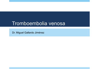Tromboembolia venosa
Dr. Miguel Gallardo Jiménez
 
