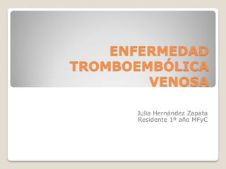 ENFERMEDAD
TROMBOEMBÓLICA
VENOSA
Julia Hernández Zapata
Residente 1º año MFyC
 