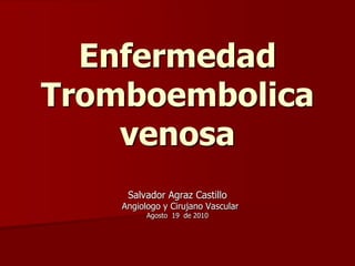 Enfermedad
Tromboembolica
    venosa
     Salvador Agraz Castillo
    Angiologo y Cirujano Vascular
          Agosto 19 de 2010
 