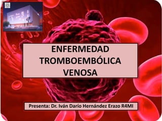ENFERMEDAD 
TROMBOEMBÓLICA 
VENOSA 
Presenta: Dr. Iván Darío Hernández Erazo R4MI 
 