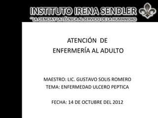 ATENCIÓN DE
ENFERMERÍA AL ADULTO
MAESTRO: LIC. GUSTAVO SOLIS ROMERO
TEMA: ENFERMEDAD ULCERO PEPTICA
FECHA: 14 DE OCTUBRE DEL 2012
 