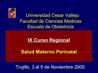 Universidad Cesar Vallejo Facultad de Ciencias Medicas Escuela de Obstetricia Trujillo, 3 al 5 de Noviembre 2005 IX Curso Regional Salud Materno Perinatal 