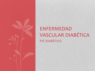 ENFERMEDAD 
VASCULAR DIABÉTICA 
PIE DIABÉTICO 
 