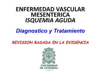 ENFERMEDAD VASCULAR 
MESENTERICA 
ISQUEMIA AGUDA 
Diagnostico y Tratamiento 
REVISION BASADA EN LA EVIDENCIA 
 