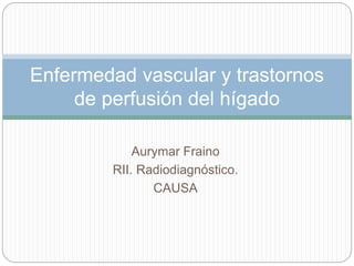 Aurymar Fraino
RII. Radiodiagnóstico.
CAUSA
Enfermedad vascular y trastornos
de perfusión del hígado
 