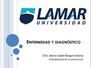 ENFERMEDAD Y DIAGNÓSTICO
Dra. Gloria Isabel Rangel Ismerio
EPIDEMIOLOGÍA DE LA SALUD BUCAL
 