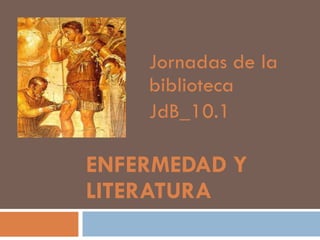 ENFERMEDAD Y LITERATURA Jornadas de la biblioteca JdB_10.1 