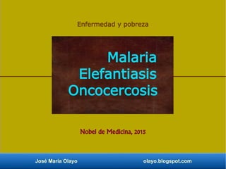 José María Olayo olayo.blogspot.com
Enfermedad y pobreza
Nobel de Medicina, 2015
Malaria
Elefantiasis
Oncocercosis
 