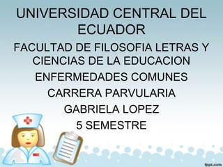 UNIVERSIDAD CENTRAL DEL
ECUADOR
FACULTAD DE FILOSOFIA LETRAS Y
CIENCIAS DE LA EDUCACION
ENFERMEDADES COMUNES
CARRERA PARVULARIA
GABRIELA LOPEZ
5 SEMESTRE
 