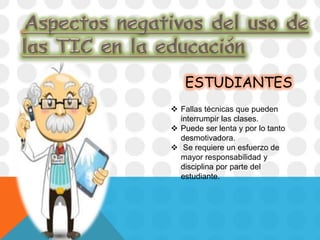 ESTUDIANTES
 Fallas técnicas que pueden
interrumpir las clases.
 Puede ser lenta y por lo tanto
desmotivadora.
 Se requiere un esfuerzo de
mayor responsabilidad y
disciplina por parte del
estudiante.
 