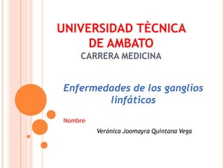UNIVERSIDAD TÈCNICA DE AMBATOCARRERA MEDICINA Enfermedades de los ganglios linfáticos  Nombre  Verónica Joomayra Quintana Vega  