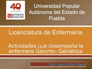 Licenciatura de Enfermería


Actividades que desempeña la
enfermera Geronto- Geriátrica
Mtra. Juana Toribio Pájaro

 