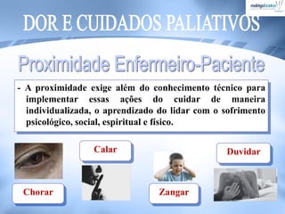- A proximidade exige além do conhecimento técnico para
implementar essas ações do cuidar de maneira
individualizada, o aprendizado do lidar com o sofrimento
psicológico, social, espiritual e físico.
Chorar
Calar
Zangar
Duvidar
 