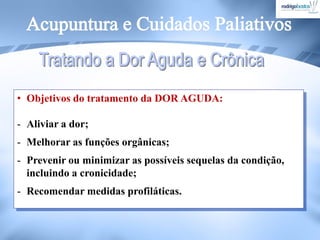 • Objetivos do tratamento da DOR AGUDA:
- Aliviar a dor;
- Melhorar as funções orgânicas;
- Prevenir ou minimizar as possíveis sequelas da condição,
incluindo a cronicidade;
- Recomendar medidas profiláticas.
 