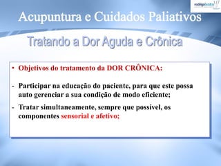 • Objetivos do tratamento da DOR CRÔNICA:
- Participar na educação do paciente, para que este possa
auto gerenciar a sua condição de modo eficiente;
- Tratar simultaneamente, sempre que possível, os
componentes sensorial e afetivo;
 