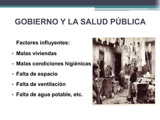 GOBIERNO Y LA SALUD PÚBLICAFactores influyentes:Malas viviendasMalas condiciones higiénicasFalta de espacioFalta de ventilaciónFalta de agua potable, etc.