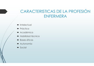 CARACTERISTICAS DE LA PROFESIÓN
ENFERMERA
Intelectual
Práctica
Académica
Habilidad técnica
Bases éticas
Autonomía
Social
 