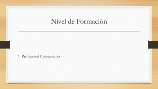 Nivel de Formación
• Profesional Universitario
 