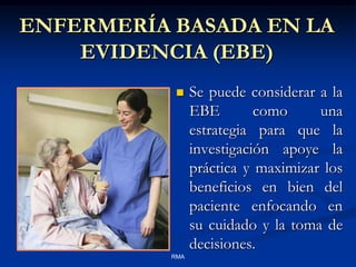 ENFERMERÍA BASADA EN LA
EVIDENCIA (EBE)


RMA

Se puede considerar a la
EBE
como
una
estrategia para que la
investigación apoye la
práctica y maximizar los
beneficios en bien del
paciente enfocando en
su cuidado y la toma de
decisiones.

 