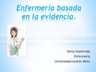 Vania Sepúlveda
Enfermería
Universidad Andrés Bello
Enfermería basada
en la evidencia.
 