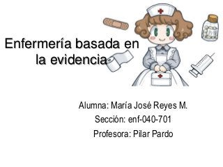 Enfermería basada en
la evidencia
Alumna: María José Reyes M.
Sección: enf-040-701
Profesora: Pilar Pardo
 