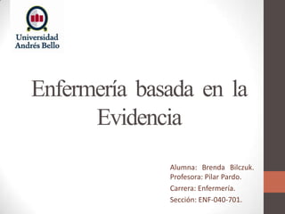Enfermería basada en la
Evidencia
Alumna: Brenda Bilczuk.
Profesora: Pilar Pardo.
Carrera: Enfermería.
Sección: ENF-040-701.
 