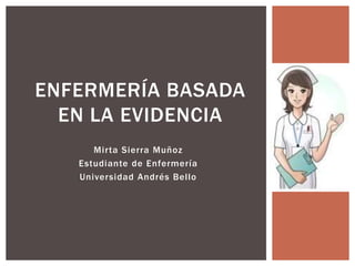 Mirta Sierra Muñoz
Estudiante de Enfermería
Universidad Andrés Bello
ENFERMERÍA BASADA
EN LA EVIDENCIA
 