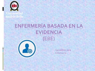 ENFERMERÍA BASADA EN LA
EVIDENCIA
(EBE)
Geraldine Jara
Enfermería
 