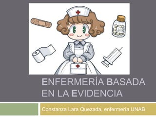 ENFERMERÍA BASADA
EN LA EVIDENCIA
Constanza Lara Quezada, enfermería UNAB
 