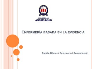 ENFERMERÍA BASADA EN LA EVIDENCIA
Camila Gómez / Enfermería / Computación
 