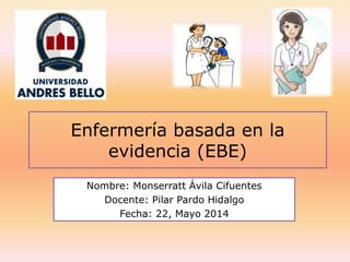 Enfermería basada en la
evidencia (EBE)
Nombre: Monserratt Ávila Cifuentes
Docente: Pilar Pardo Hidalgo
Fecha: 22, Mayo 2014
 