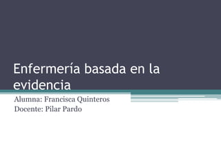 Enfermería basada en la
evidencia
Alumna: Francisca Quinteros
Docente: Pilar Pardo
 
