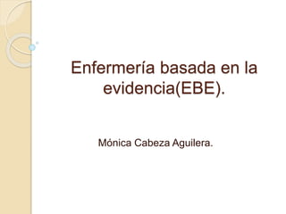 Enfermería basada en la
evidencia(EBE).
Mónica Cabeza Aguilera.
 