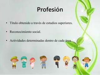 Profesión 
• Título obtenido a través de estudios superiores. 
• Reconocimiento social. 
• Actividades determinadas dentro de cada área. 
 