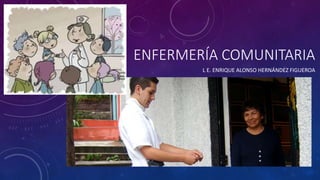 ENFERMERÍA COMUNITARIA
L E. ENRIQUE ALONSO HERNÁNDEZ FIGUEROA
 