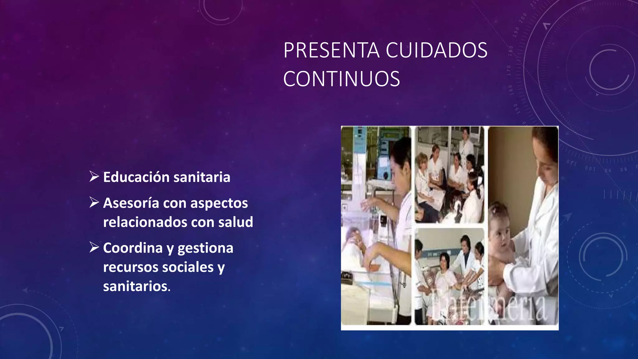 PRESENTA CUIDADOS
CONTINUOS
Educación sanitaria
Asesoría con aspectos
relacionados con salud
Coordina y gestiona
recursos sociales y
sanitarios.
