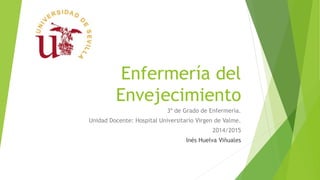 Enfermería del
Envejecimiento
3º de Grado de Enfermería.
Unidad Docente: Hospital Universitario Virgen de Valme.
2014/2015
Inés Huelva Viñuales
 