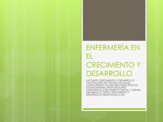 ENFERMERÍA EN
EL
CRECIMIENTO Y
DESARROLLO
LACTANTE CRECIMIENTO Y DESARROLLO,
VALORACIÓN DEL ESTADO DE SALUD,
CARACTERÍSTICAS MOTORO-FISIOLÓGICAS,
SOMATOMETRIA, PROPORCIONES
CORPORALES CRECIMIENTO FACIAL Y DENTAL
DESARROLLO ÓSEO CRECIMIENTO Y
DESARROLLO NEUROMUSCULAR.
 