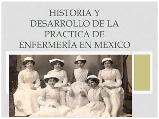 HISTORIA Y
DESARROLLO DE LA
PRACTICA DE
ENFERMERÍA EN MEXICO
 
