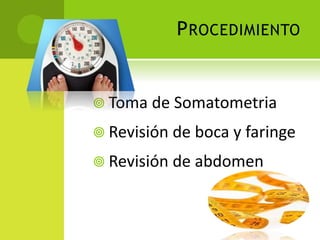 P ROCEDIMIENTO

 Toma de Somatometria
 Revisión de boca y faringe
 Revisión de abdomen

 