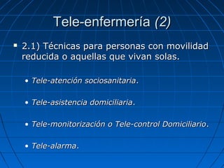 Tele-enfermería (2)


2.1) Técnicas para personas con movilidad
reducida o aquellas que vivan solas.
• Tele-atención sociosanitaria.
• Tele-asistencia domiciliaria.
• Tele-monitorización o Tele-control Domiciliario.
• Tele-alarma.

 