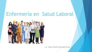 Enfermería en Salud Laboral
Lic. Oscar Daniel Gonzalez Rivas
 