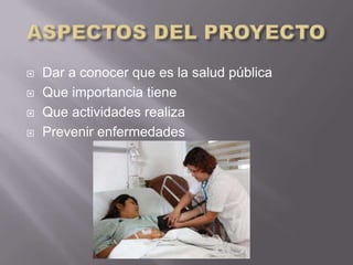    Dar a conocer que es la salud pública
   Que importancia tiene
   Que actividades realiza
   Prevenir enfermedades
 