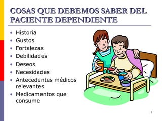 COSAS QUE DEBEMOS SABER DEL PACIENTE DEPENDIENTE Historia Gustos Fortalezas Debilidades Deseos Necesidades Antecedentes médicos relevantes Medicamentos que consume 