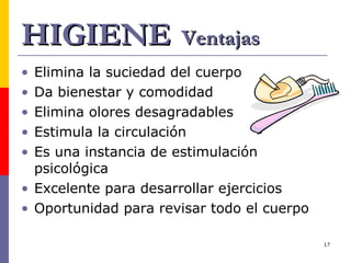 HIGIENE   Ventajas Elimina la suciedad del cuerpo Da bienestar y comodidad Elimina olores desagradables Estimula la circulación Es una instancia de estimulación psicológica Excelente para desarrollar ejercicios Oportunidad para revisar todo el cuerpo 