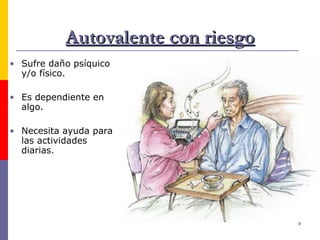 Autovalente con riesgo Sufre daño psíquico y/o físico. Es dependiente en algo. Necesita ayuda para las actividades diarias.  
