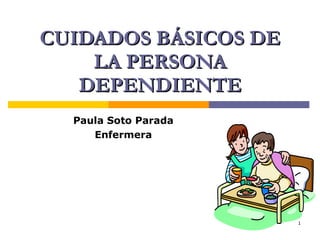 CUIDADOS BÁSICOS DE LA PERSONA DEPENDIENTE Paula Soto Parada Enfermera 