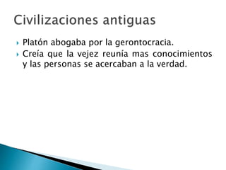  Platón abogaba por la gerontocracia.
 Creía que la vejez reunía mas conocimientos
y las personas se acercaban a la verdad.
 